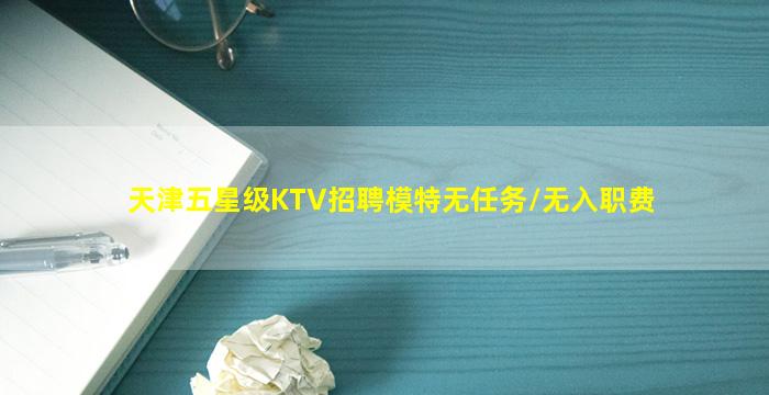 天津五星级KTV招聘模特无任务/无入职费