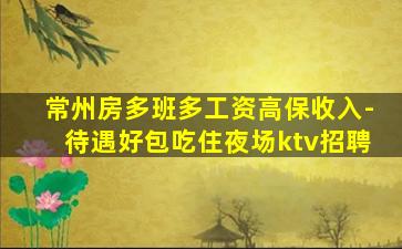 常州房多班多工资高保收入-待遇好包吃住夜场ktv招聘