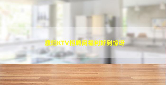 濮阳KTV招聘网福利好到惊讶