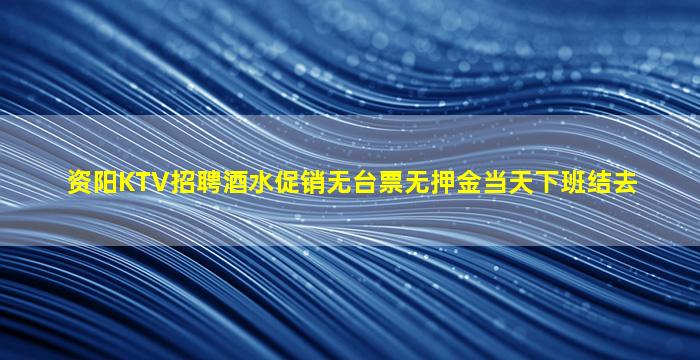 资阳KTV招聘酒水促销无台票无押金当天下班结去